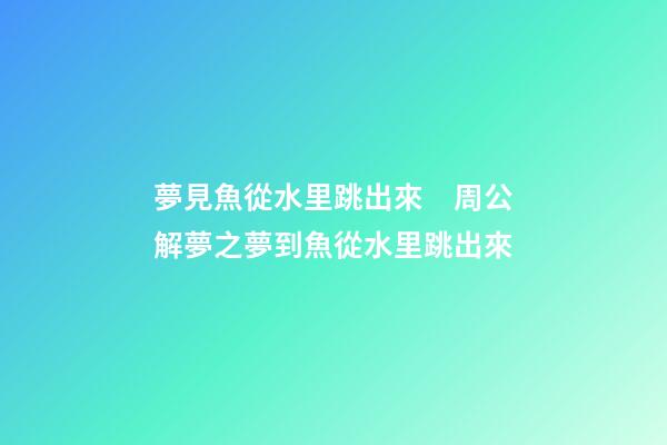 夢見魚從水里跳出來　周公解夢之夢到魚從水里跳出來